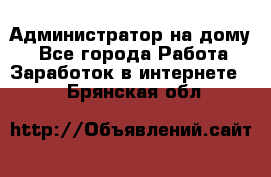 Администратор на дому  - Все города Работа » Заработок в интернете   . Брянская обл.